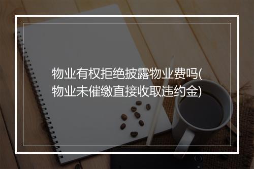 物业有权拒绝披露物业费吗(物业未催缴直接收取违约金)