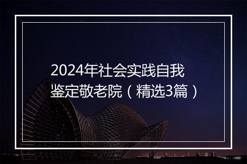 2024年社会实践自我鉴定敬老院(精选3篇)