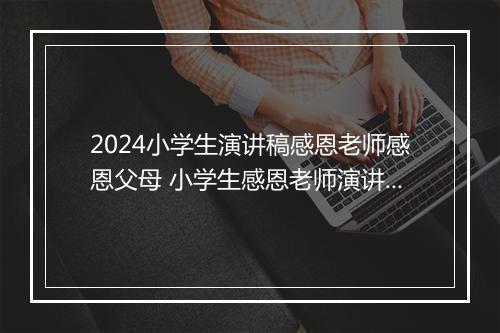 2024小学生演讲稿感恩老师感恩父母 小学生感恩老师演讲稿模板汇编优选合集8篇
