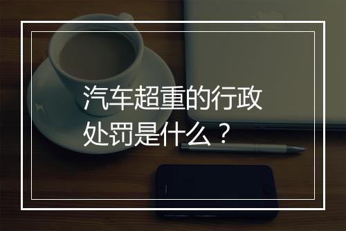 汽车超重的行政处罚是什么?