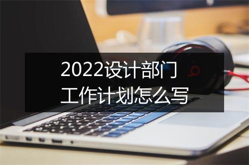2022设计部门工作计划怎么写