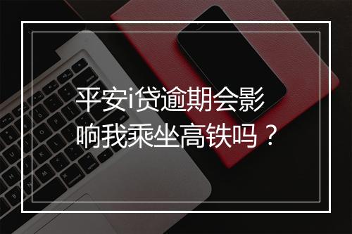 平安i贷逾期会影响我乘坐高铁吗?
