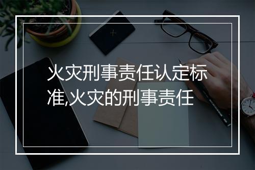 火灾刑事责任认定标准,火灾的刑事责任