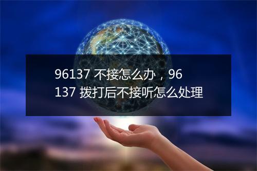 96137 不接怎么办,96137 拨打后不接听怎么处理