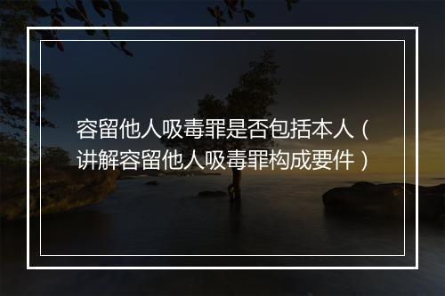 容留他人吸毒罪是否包括本人(讲解容留他人吸毒罪构成要件)