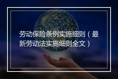 劳动保险条例实施细则(最新劳动法实施细则全文)