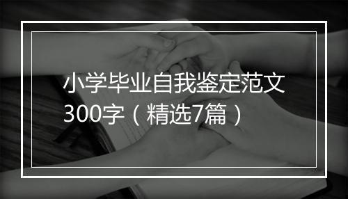 小学毕业自我鉴定范文300字(精选7篇)
