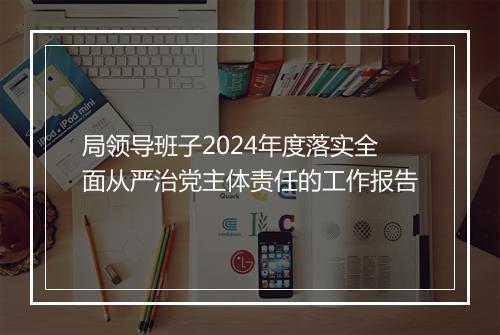局领导班子2024年度落实全面从严治党主体责任的工作报告