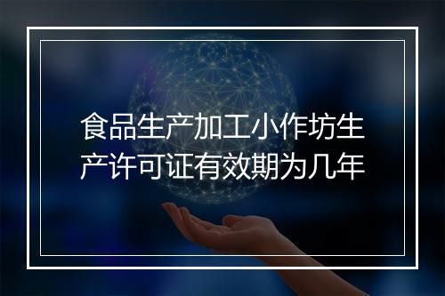 食品生产加工小作坊生产许可证有效期为几年