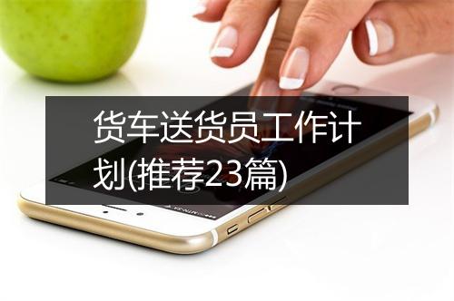 货车送货员工作计划(推荐23篇)