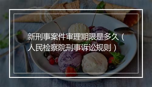 新刑事案件审理期限是多久(人民检察院刑事诉讼规则)
