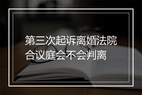 第三次起诉离婚法院合议庭会不会判离
