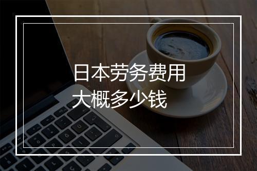 日本劳务费用大概多少钱