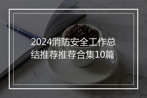 2024消防安全工作总结推荐推荐合集10篇