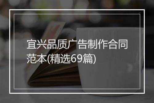 宜兴品质广告制作合同范本(精选69篇)