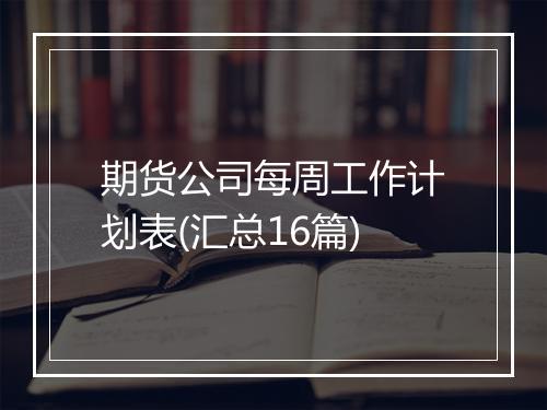 期货公司每周工作计划表(汇总16篇)