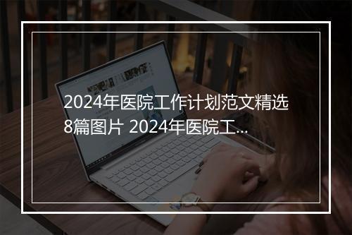 2024年医院工作计划范文精选8篇图片 2024年医院工作计划范文精选8篇