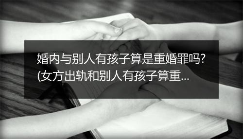 婚内与别人有孩子算是重婚罪吗?(女方出轨和别人有孩子算重婚罪吗)