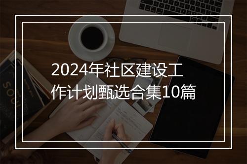 2024年社区建设工作计划甄选合集10篇