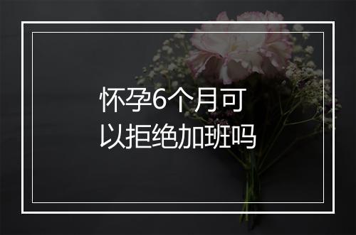 怀孕6个月可以拒绝加班吗