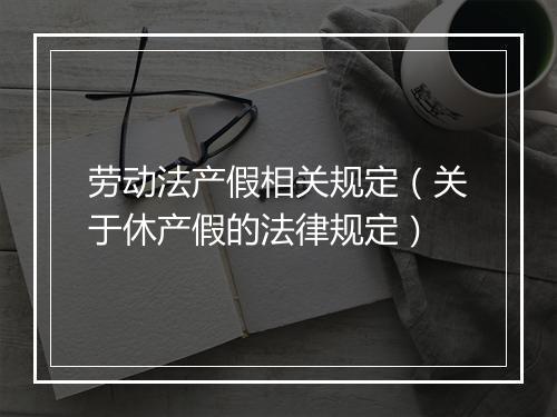 劳动法产假相关规定(关于休产假的法律规定)