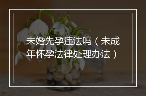 未婚先孕违法吗(未成年怀孕法律处理办法)