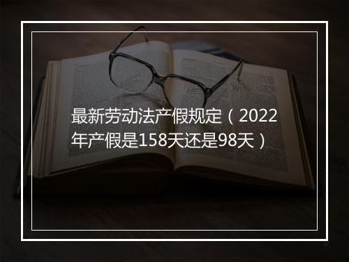 最新劳动法产假规定(2022年产假是158天还是98天)
