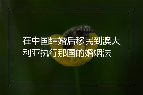 在中国结婚后移民到澳大利亚执行那国的婚姻法