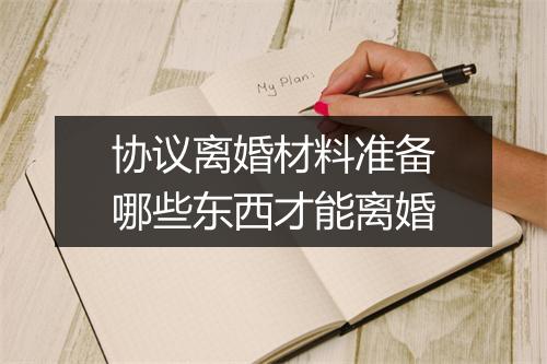 协议离婚材料准备哪些东西才能离婚