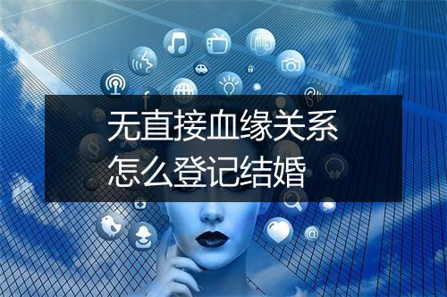 无直接血缘关系怎么登记结婚