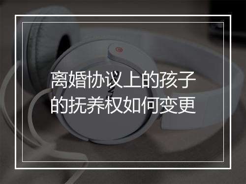 离婚协议上的孩子的抚养权如何变更