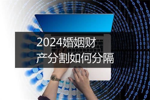 2024婚姻财产分割如何分隔