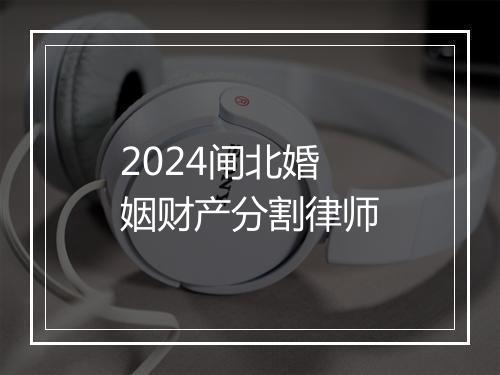 2024闸北婚姻财产分割律师