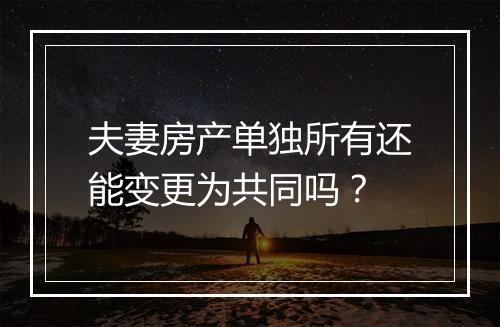 夫妻房产单独所有还能变更为共同吗?