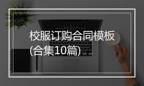 校服订购合同模板(合集10篇)