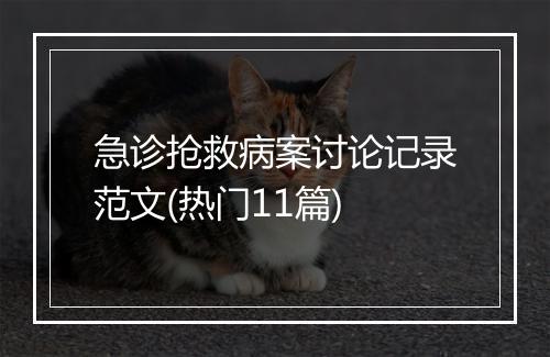急诊抢救病案讨论记录范文(热门11篇)
