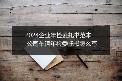 2024企业年检委托书范本 公司车辆年检委托书怎么写