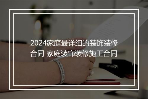 2024家庭最详细的装饰装修合同 家庭装饰装修施工合同