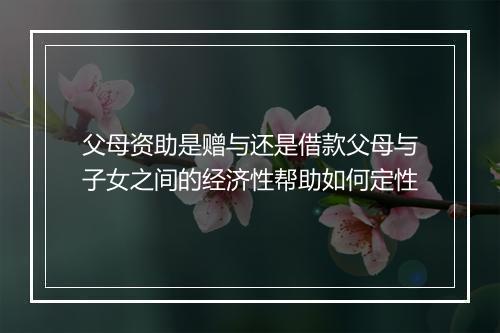 父母资助是赠与还是借款父母与子女之间的经济性帮助如何定性