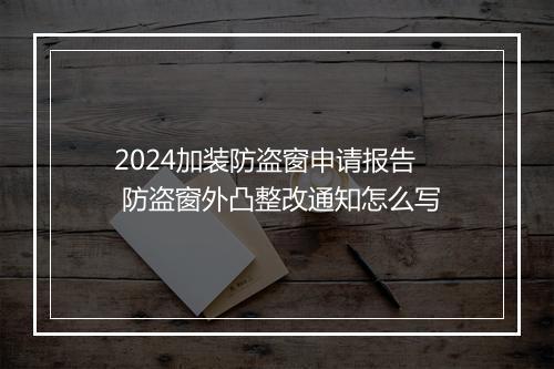 2024加装防盗窗申请报告 防盗窗外凸整改通知怎么写