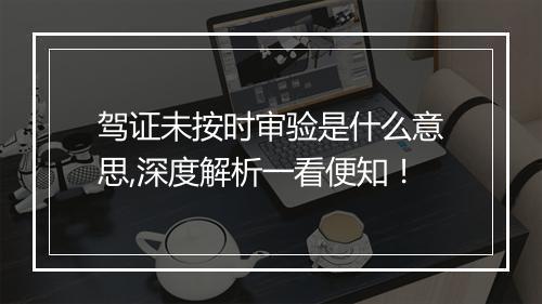 驾证未按时审验是什么意思,深度解析一看便知!