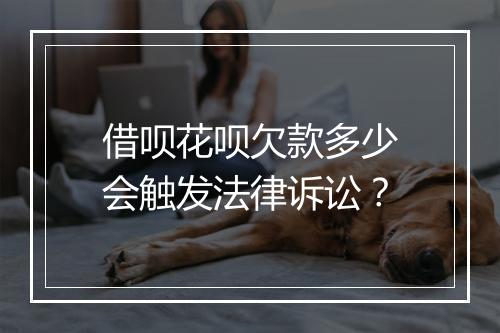 借呗花呗欠款多少会触发法律诉讼?