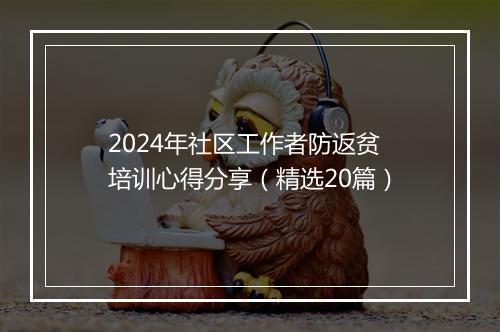 2024年社区工作者防返贫培训心得分享(精选20篇)