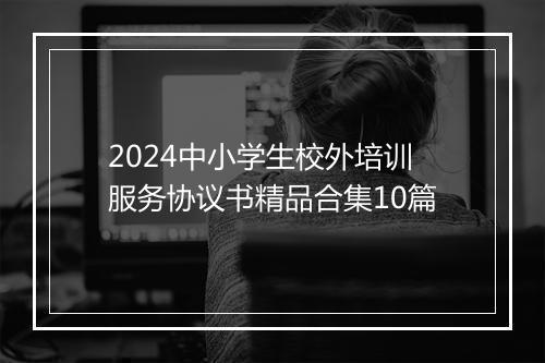 2024中小学生校外培训服务协议书精品合集10篇