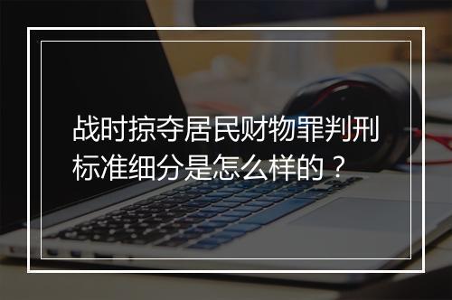 战时掠夺居民财物罪判刑标准细分是怎么样的?
