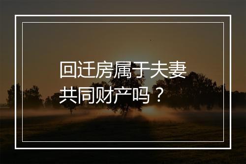 回迁房属于夫妻共同财产吗?