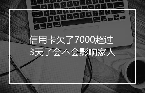 信用卡欠了7000超过3天了会不会影响家人