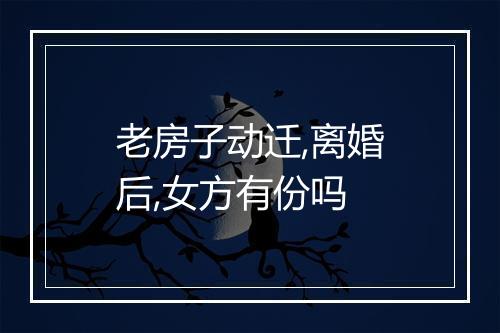 老房子动迁,离婚后,女方有份吗