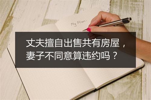 丈夫擅自出售共有房屋,妻子不同意算违约吗?