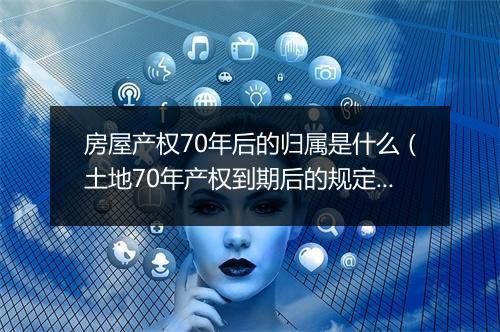 房屋产权70年后的归属是什么(土地70年产权到期后的规定)